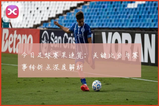 今日足球赛果速览：关键比分与赛事转折点深度解析