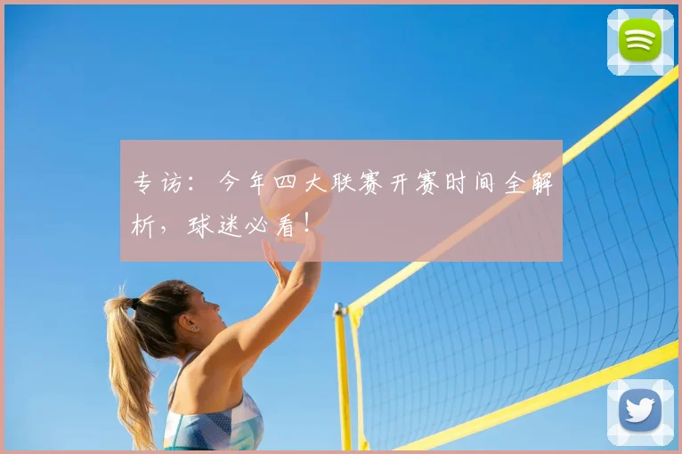 专访：今年四大联赛开赛时间全解析，球迷必看！