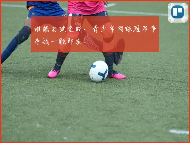谁能打破垄断，青少年网球冠军争夺战一触即发！