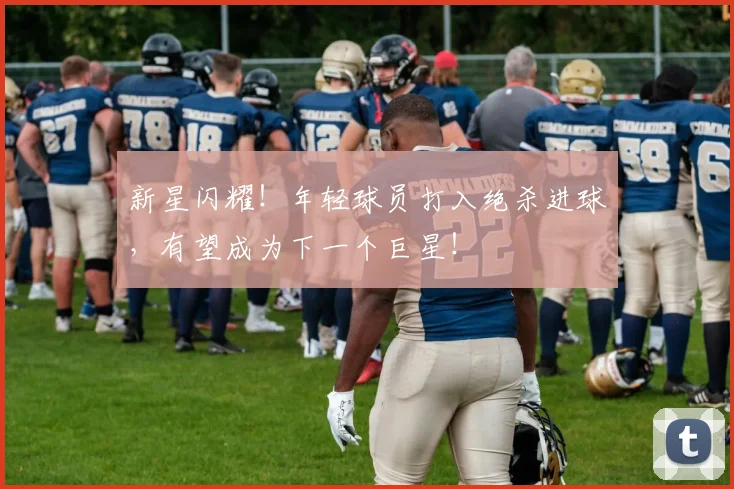 新星闪耀！年轻球员打入绝杀进球，有望成为下一个巨星！