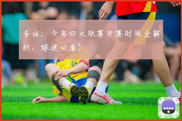 专访：今年四大联赛开赛时间全解析，球迷必看！