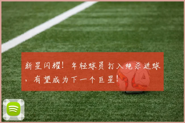 新星闪耀！年轻球员打入绝杀进球，有望成为下一个巨星！