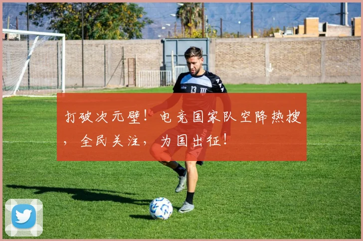 打破次元壁！电竞国家队空降热搜，全民关注，为国出征！