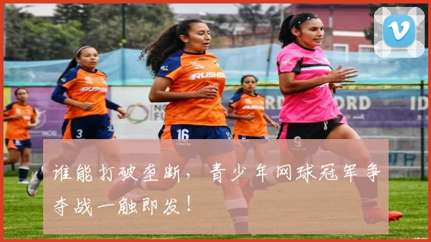 谁能打破垄断，青少年网球冠军争夺战一触即发！