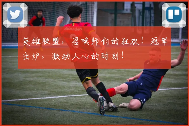 英雄联盟，召唤师们的狂欢！冠军出炉，激动人心的时刻！