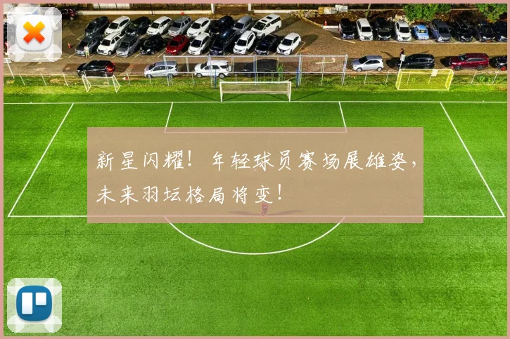 新星闪耀！年轻球员赛场展雄姿，未来羽坛格局将变！